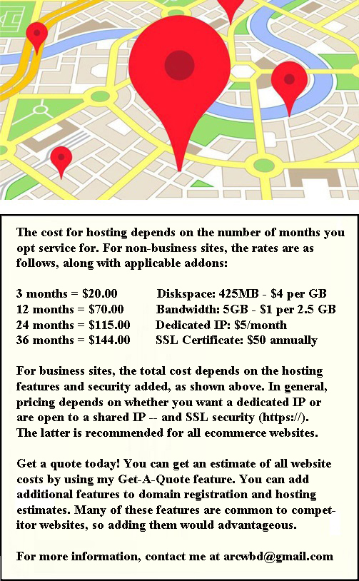 The cost for hosting depends on the number of months you follows, along with applicable addons: 3 months = $19.20 Diskspace: 400MB - $2 per GB, 12 months = $67.25, 24 months = $115.25, 36 months = $144.00. Bandwidth: 5GB - $2 per 5GB  
							Dedicated IP: $5/month, SSL Certificate: $50 annually. For business sites, the total cost depends on the hosting features and security added, as shown above. In general, the following levels of pricing depend on whether you want a dedicated IP or are open to a shared IP. Business 1: 1 month = $8.80, 1 month = $16.85, 3 months = $24.00, 12 months = $86.50, 24 months = $153.70,	36 months = $201.70. Business 2: 3 months = $48.05, 12 months = $182.65, 24 months = $346.10, 36 months = $490.30. For more information, contact me at arcwbd@gmail.com